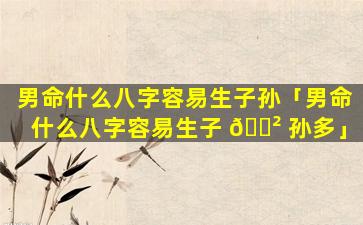男命什么八字容易生子孙「男命什么八字容易生子 🌲 孙多」